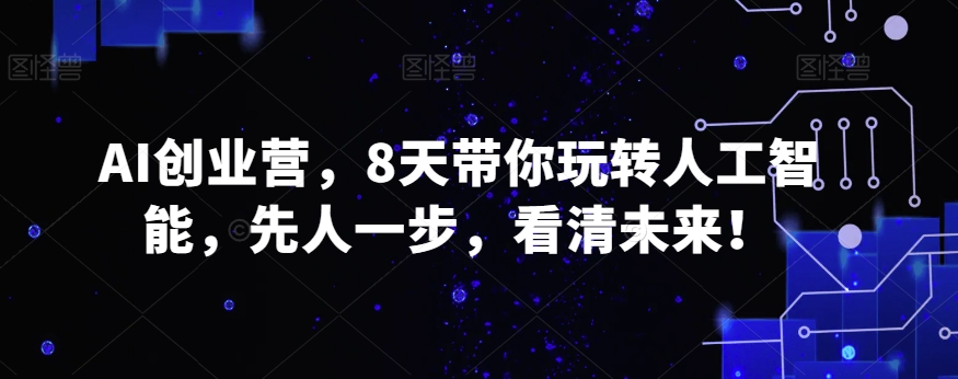 AI创业营，8天带你玩转人工智能，先人一步，看清未来！-创客聚集地
