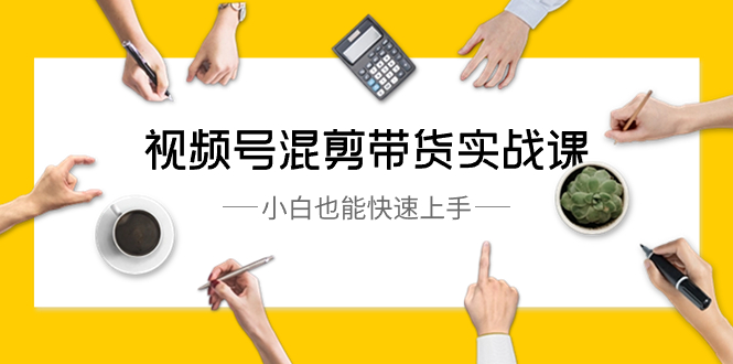 视频号-混剪带货实战课，小白也能快速上手（10节课）-创客聚集地