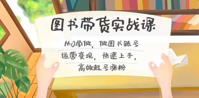图书带货实战课2.0，从0学做，做图书账号运营变现，快速上手，高效起号涨粉-创客聚集地