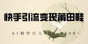 快手引流变现莆田鞋,AI制作日入400+【揭秘】-创客聚集地