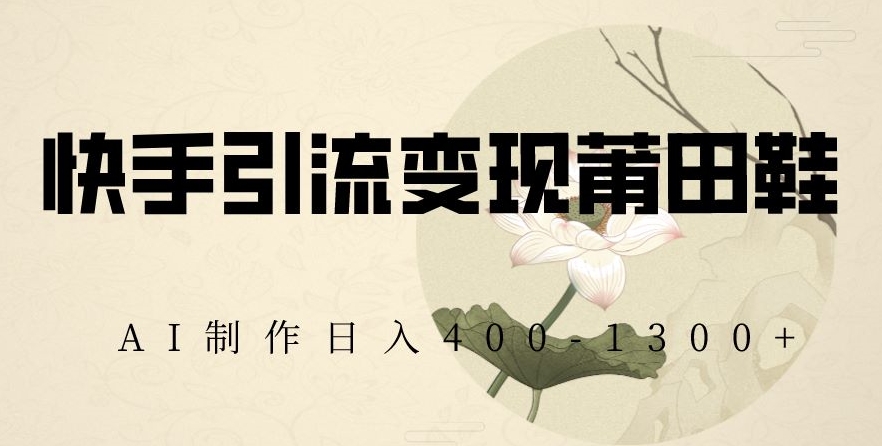 快手引流变现莆田鞋，AI制作日入400+【揭秘】-创客聚集地