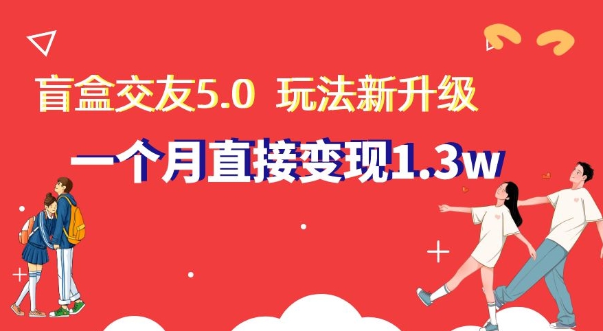盲盒交友5.0，玩法全新升级，一个月直接变现1.3W，新手小白轻松上手【揭秘】-创客聚集地
