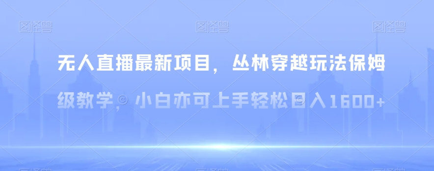 无人直播最新项目，丛林穿越玩法保姆级教学，小白亦可上手轻松日入1600+【揭秘】-创客聚集地