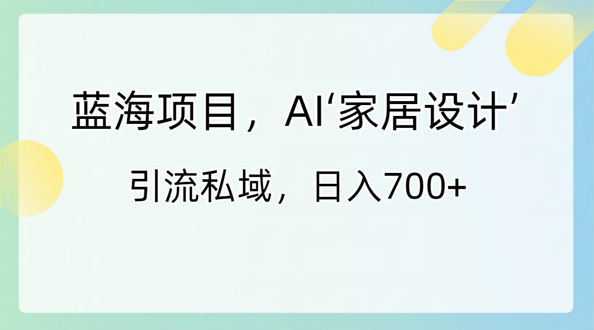 蓝海项目，AI‘家居设计’ 引流私域，日入700+-创客聚集地