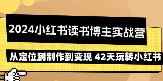 2024小红书读书博主实战营：从定位到制作到变现 42天玩转小红书-创客聚集地