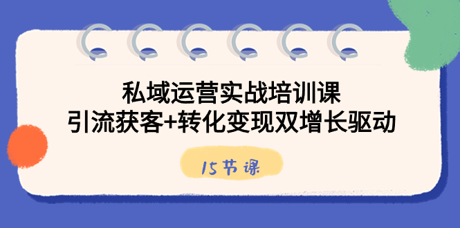 私域运营实战培训课，引流获客+转化变现双增长驱动（15节课）-创客聚集地