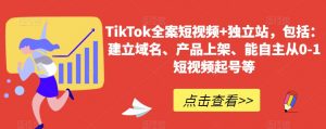 TikTok全案短视频+独立站，包括：建立域名、产品上架、能自主从0-1短视频起号等-创客聚集地