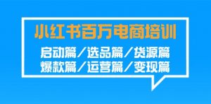 小红书百万电商培训班：启动篇/选品篇/货源篇/爆款篇/运营篇/变现篇-创客聚集地