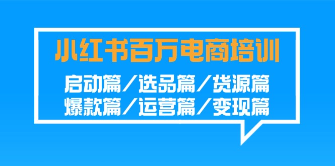小红书百万电商培训班：启动篇/选品篇/货源篇/爆款篇/运营篇/变现篇-创客聚集地