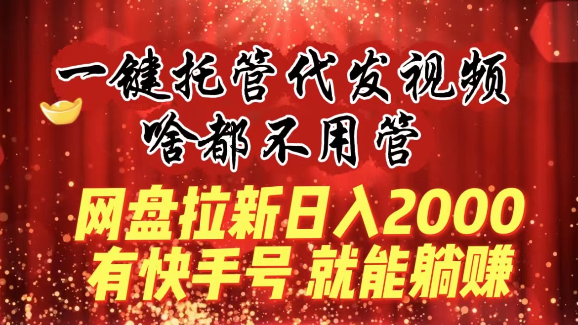一键托管代发视频，啥都不用管，网盘拉新日入2000+，有快手号就能躺赚-创客聚集地
