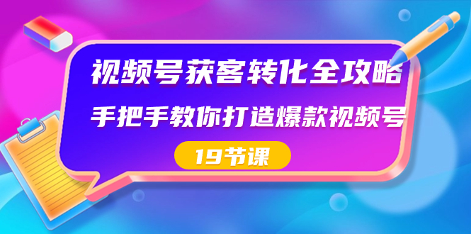 视频号-获客转化全攻略，手把手教你打造爆款视频号（19节课）-创客聚集地