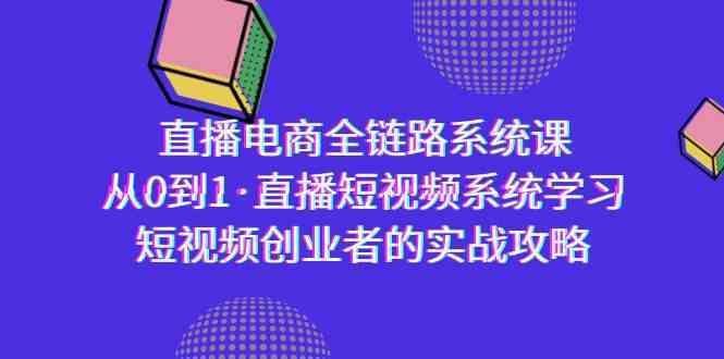 直播电商-全链路系统课，从0到1·直播短视频系统学习，短视频创业者的实战-创客聚集地