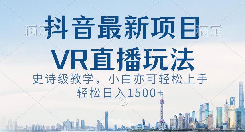 抖音最新VR直播玩法，史诗级教学，小白也可轻松上手轻松日入1500+【揭秘】-创客聚集地
