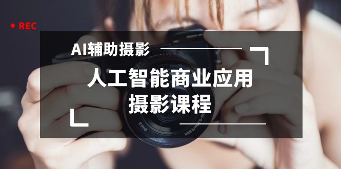 2024年AI辅助摄影人工智能商业应用摄影课程（37节课）-创客聚集地