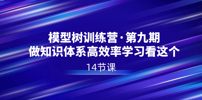模型树特训营·第九期，做知识体系高效率学习看这个（14节课）-创客聚集地