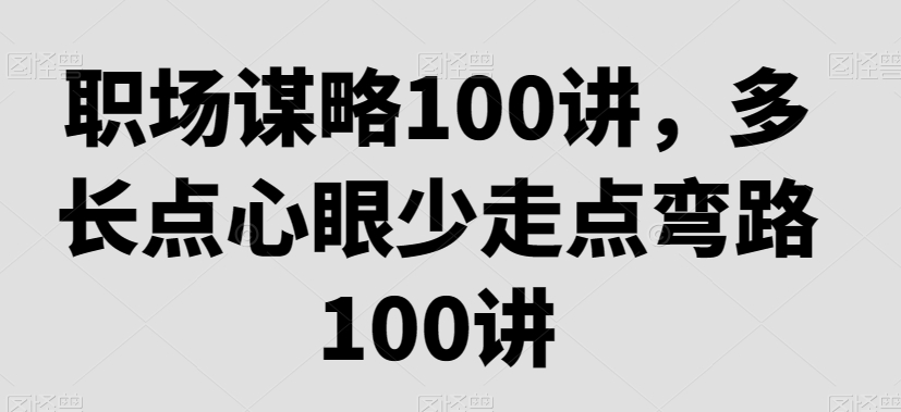 职场谋略100讲，多长点心眼少走点弯路-创客聚集地