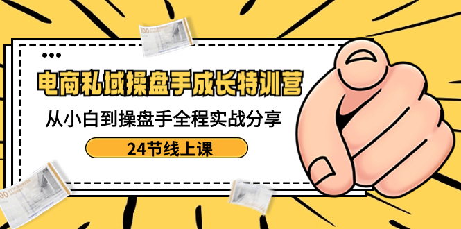 电商私域-操盘手成长特训营：从小白到操盘手全程实战分享-24节线上课-创客聚集地
