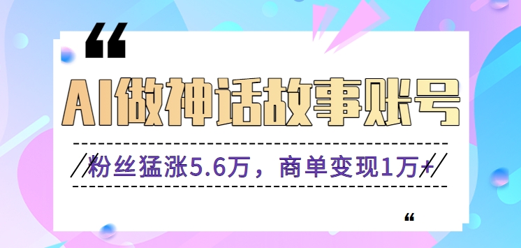 利用AI做神话故事账号，粉丝猛涨5.6万，商单变现1万+【视频教程+软件】-创客聚集地