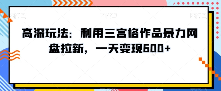 高深玩法：利用三宫格作品暴力网盘拉新，一天变现600+【揭秘】-创客聚集地