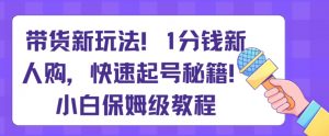 带货新玩法，1分钱新人购，快速起号秘籍，小白保姆级教程【揭秘】-创客聚集地