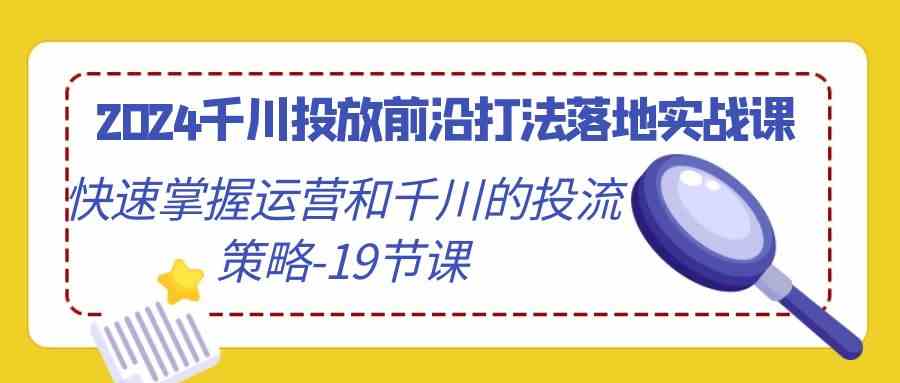 2024千川投放前沿打法落地实战课，快速掌握运营和千川的投流策略（19节课）-创客聚集地