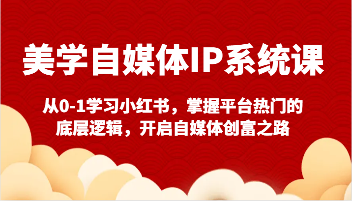 美学自媒体IP系统课-从0-1学习小红书，掌握平台热门的底层逻辑，开启自媒体创富之路-创客聚集地