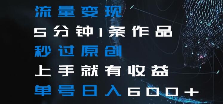 流量变现5分钟1条作品秒过原创上手就有收益单号日入600+【揭秘】-创客聚集地