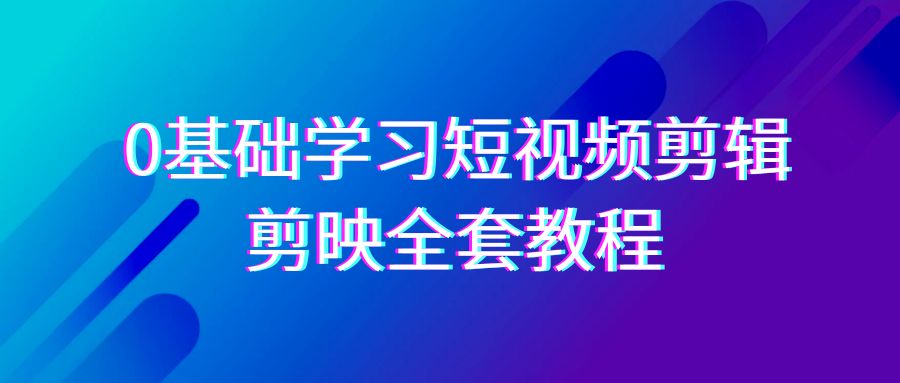 0基础系统学习短视频剪辑，剪映全套33节教程，全面覆盖剪辑功能-创客聚集地