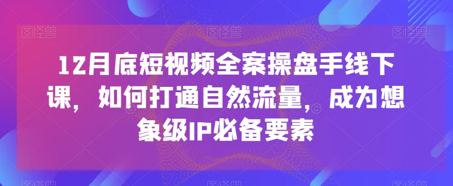 12月底短视频全案操盘手线下课，如何打通自然流量，成为想象级IP必备要素-创客聚集地