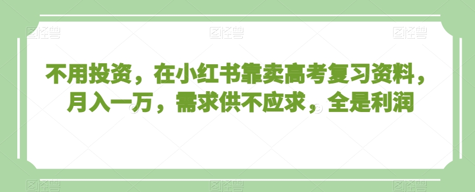 不用投资，在小红书靠卖高考复习资料，月入一万，需求供不应求，全是利润【揭秘】-创客聚集地