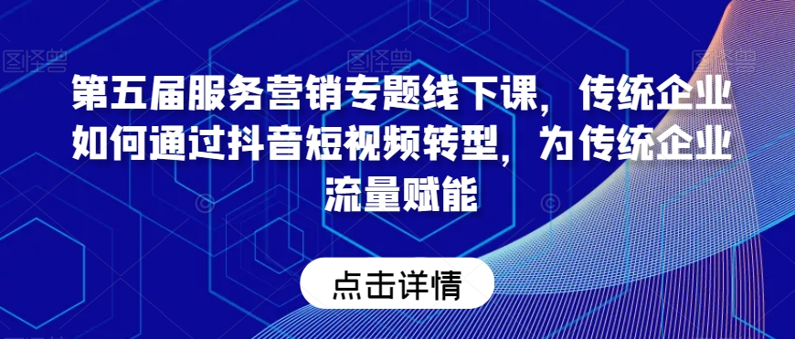 第五届服务营销专题线下课，传统企业如何通过抖音短视频转型，为传统企业流量赋能-创客聚集地