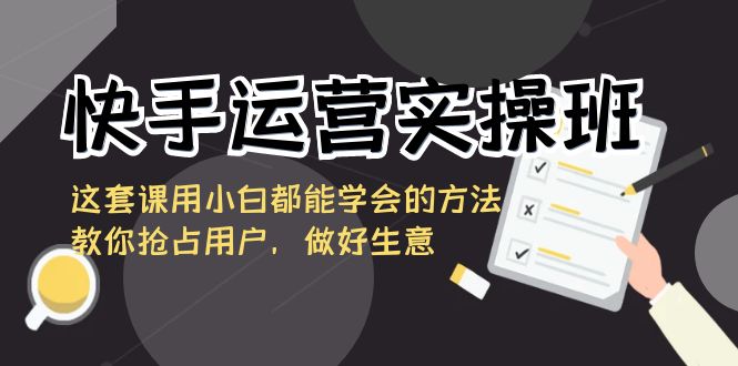 快手运营实操班，这套课用小白都能学会的方法教你抢占用户，做好生意-创客聚集地