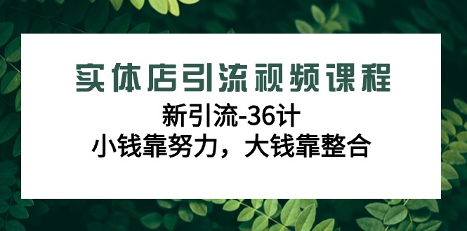 实体店引流视频课程，新引流-36计，小钱靠努力，大钱靠整合（48节课）-创客聚集地