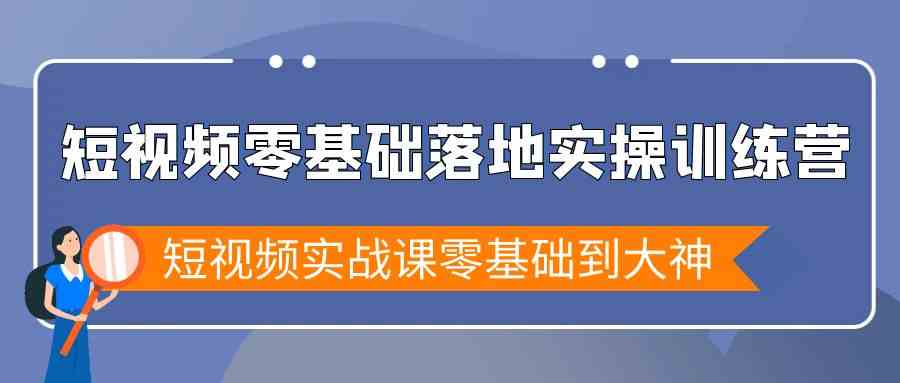 短视频零基础落地实战特训营，短视频实战课零基础到大神-创客聚集地