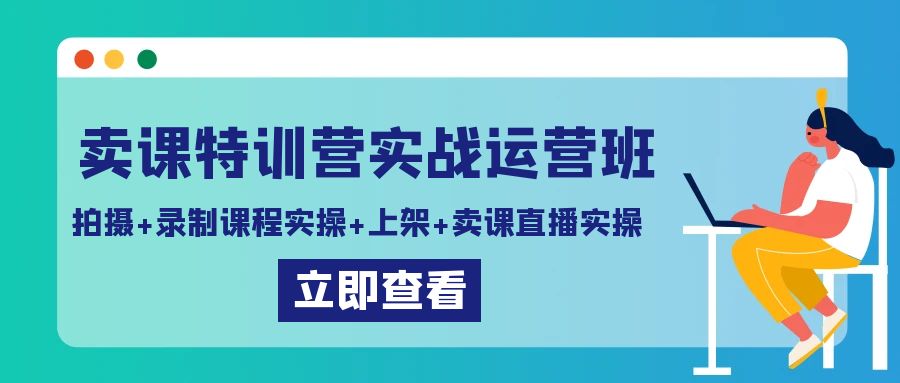 卖课特训营实战运营班：拍摄+录制课程实操+上架课程+卖课直播实操-创客聚集地