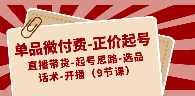 单品微付费-正价起号：直播带货-起号思路-选品-话术-开播（9节课）-创客聚集地