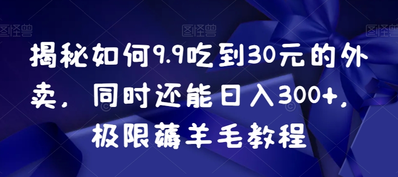 揭秘如何9.9吃到30元的外卖，同时还能日入300+，极限薅羊毛教程-创客聚集地