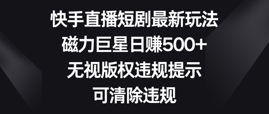 快手直播短剧最新玩法，磁力巨星日赚500+，无视版权违规提示，可清除违规-创客聚集地