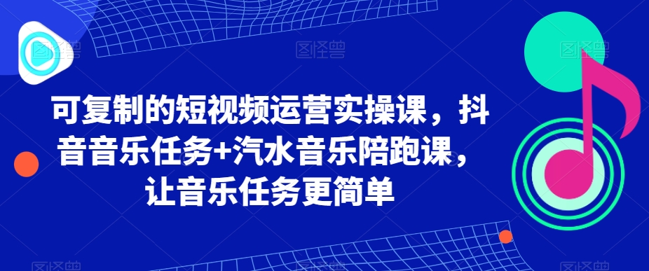 可复制的短视频运营实操课，抖音音乐任务+汽水音乐陪跑课，让音乐任务更简单-创客聚集地