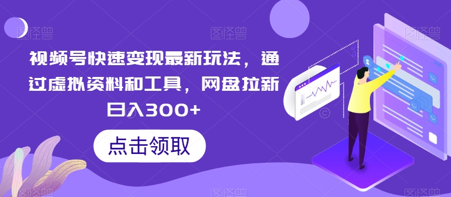视频号快速变现最新玩法，通过虚拟资料和工具，网盘拉新日入300+【揭秘】-创客聚集地