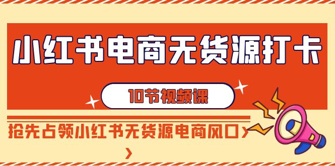 小红书电商无货源打卡，抢先占领小红书无货源电商风口（10节课）-创客聚集地