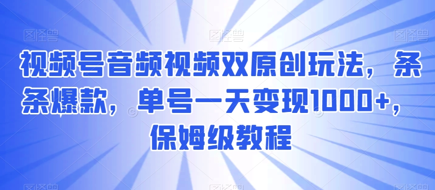 视频号音频视频双原创玩法，条条爆款，单号一天变现1000+，保姆级教程【揭秘】-创客聚集地