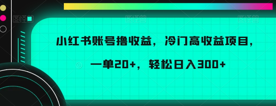 小红书账号撸收益，冷门高收益项目，一单20+，轻松日入300+【揭秘】-创客聚集地