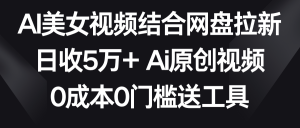 AI美女视频结合网盘拉新，日收5万+ 两分钟一条Ai原创视频，0成本0门槛送工具-创客聚集地