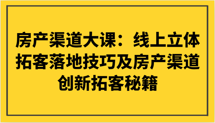 房产渠道大课：线上立体拓客落地技巧及房产渠道创新拓客秘籍-创客聚集地