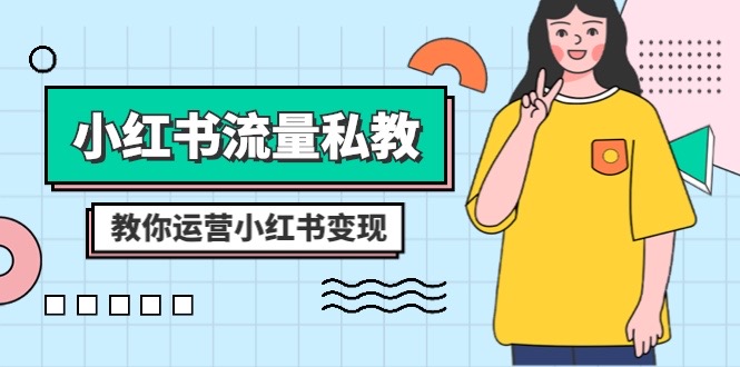 小红书流量私教课：全方位教你运营小红书变现（22节课）-创客聚集地