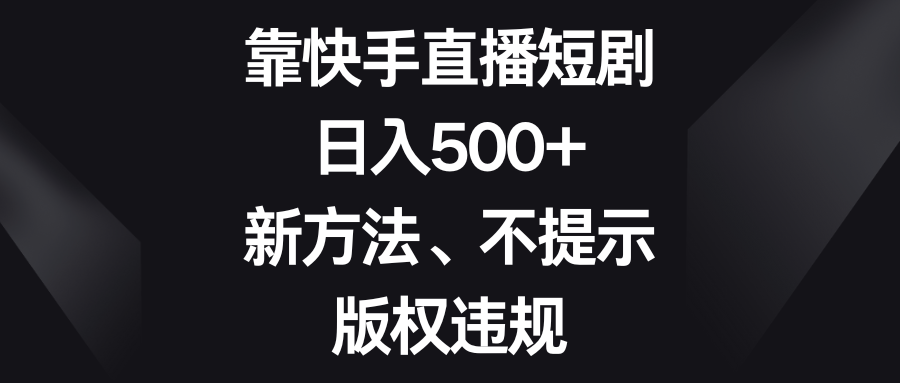 靠快手直播短剧，日入500+，新方法、不提示版权违规-创客聚集地