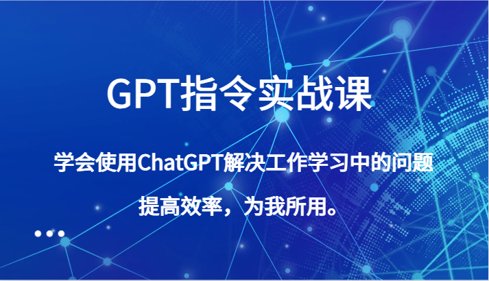 GPT指令实战课，学会使用ChatGPT解决工作学习中的问题，提高效率，为我所用。-创客聚集地