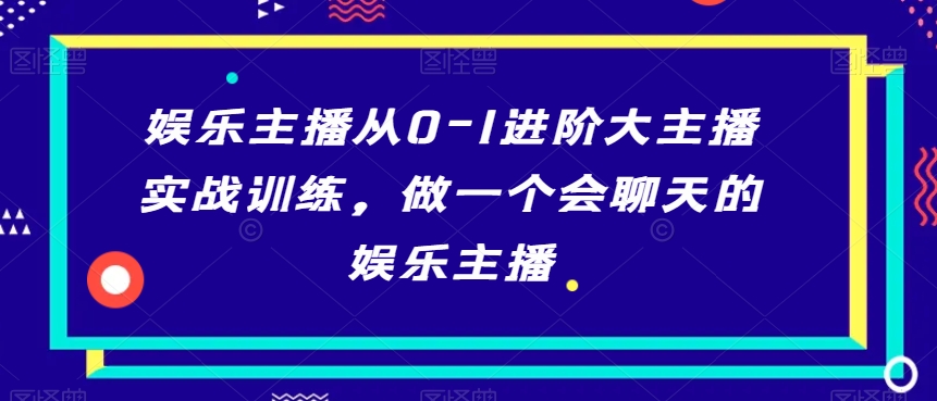 娱乐主播从0-1进阶大主播实战训练，做一个会聊天的娱乐主播-创客聚集地