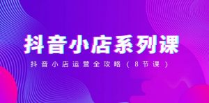 抖音小店系列课，抖音小店运营全攻略（8节课）-创客聚集地